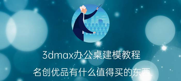 3dmax办公桌建模教程 名创优品有什么值得买的东西？